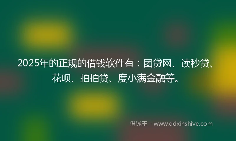 2025年的正规的借钱软件有：团贷网、读秒贷、花呗、拍拍贷、度小满金融等。