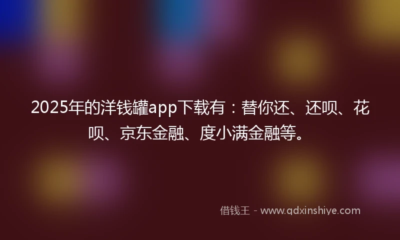 2025年的洋钱罐app下载有：替你还、还呗、花呗、京东金融、度小满金融等。