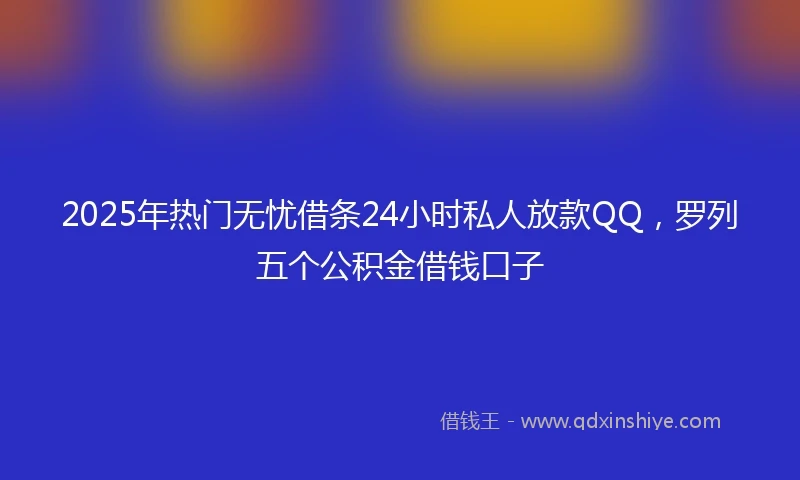 2025年热门无忧借条24小时私人放款QQ，罗列五个公积金借钱口子