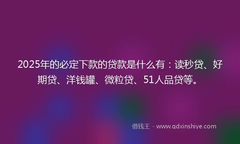 2025年的必定下款的贷款是什么有：读秒贷、好期贷、洋钱罐、微粒贷、51人品贷等。