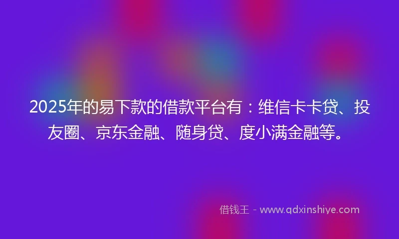 2025年的易下款的借款平台有：维信卡卡贷、投友圈、京东金融、随身贷、度小满金融等。