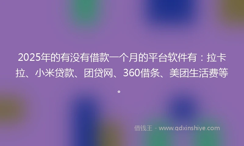 2025年的有没有借款一个月的平台软件有：拉卡拉、小米贷款、团贷网、360借条、美团生活费等。