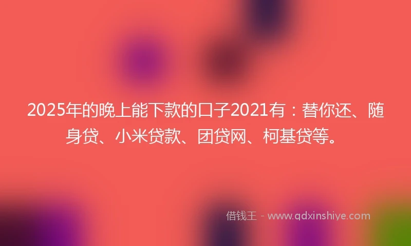 2025年的晚上能下款的口子2021有：替你还、随身贷、小米贷款、团贷网、柯基贷等。