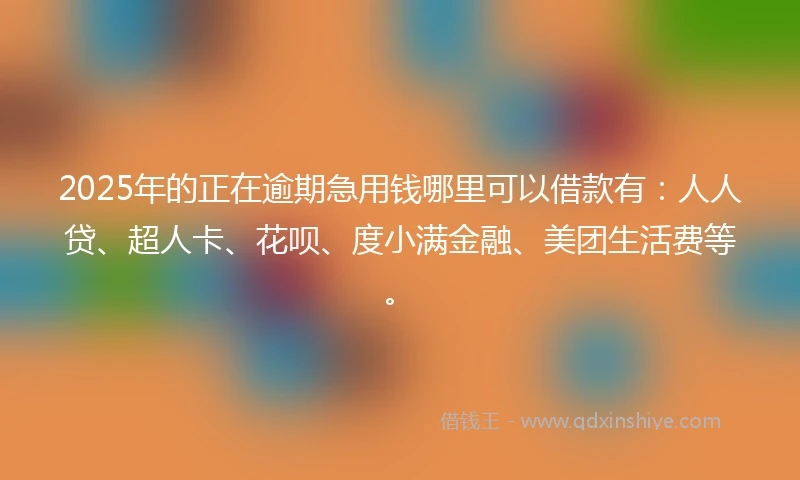 2025年的正在逾期急用钱哪里可以借款有：人人贷、超人卡、花呗、度小满金融、美团生活费等。