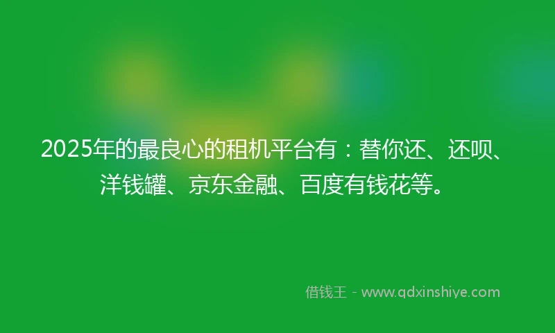 2025年的最良心的租机平台有：替你还、还呗、洋钱罐、京东金融、百度有钱花等。