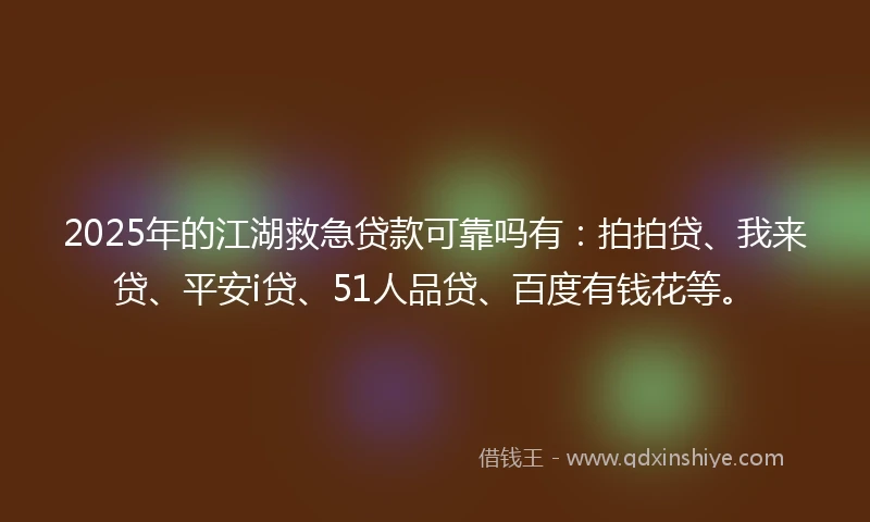 2025年的江湖救急贷款可靠吗有：拍拍贷、我来贷、平安i贷、51人品贷、百度有钱花等。