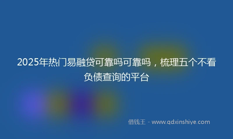 2025年热门易融贷可靠吗可靠吗，梳理五个不看负债查询的平台