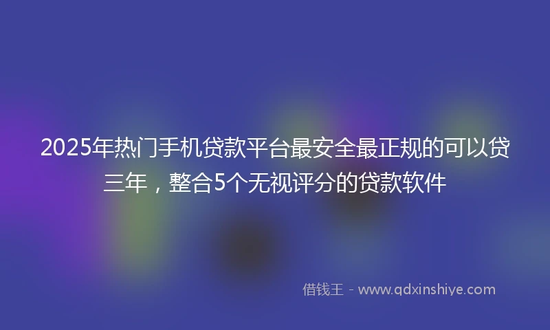 2025年热门手机贷款平台最安全最正规的可以贷三年，整合5个无视评分的贷款软件