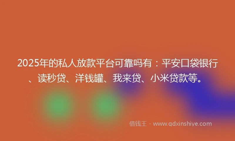 2025年的私人放款平台可靠吗有：平安口袋银行、读秒贷、洋钱罐、我来贷、小米贷款等。