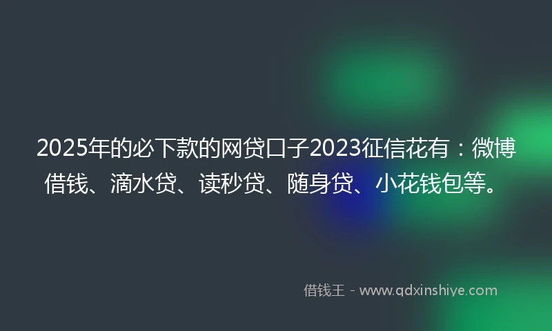 2025年的必下款的网贷口子2023征信花有：微博借钱、滴水贷、读秒贷、随身贷、小花钱包等。