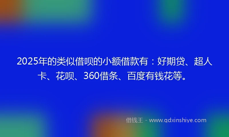 2025年的类似借呗的小额借款有：好期贷、超人卡、花呗、360借条、百度有钱花等。