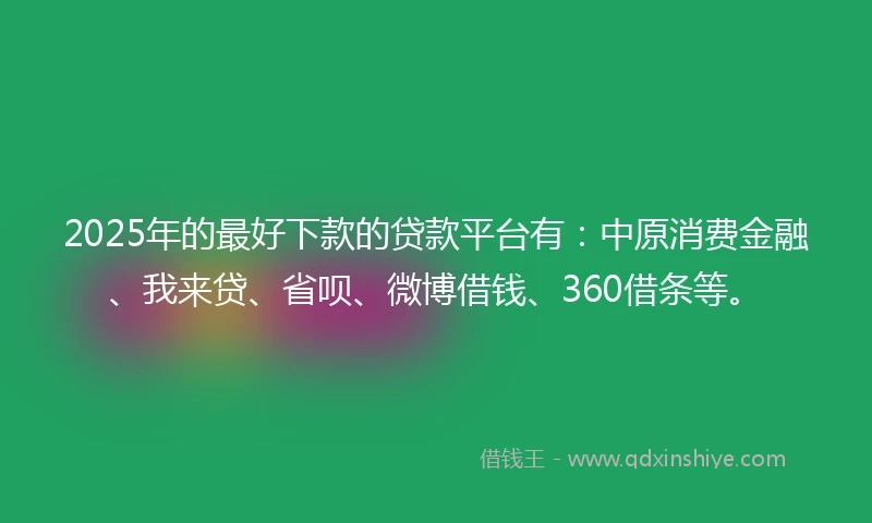 2025年的最好下款的贷款平台有：中原消费金融、我来贷、省呗、微博借钱、360借条等。