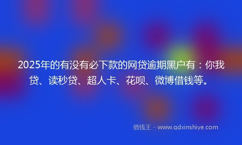 2025年的有没有必下款的网贷逾期黑户有：你我贷、读秒贷、超人卡、花呗、微博借钱等。