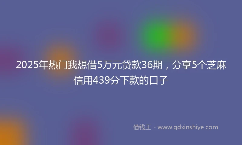 2025年热门我想借5万元贷款36期，分享5个芝麻信用439分下款的口子