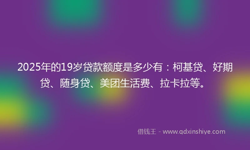 2025年的19岁贷款额度是多少有：柯基贷、好期贷、随身贷、美团生活费、拉卡拉等。