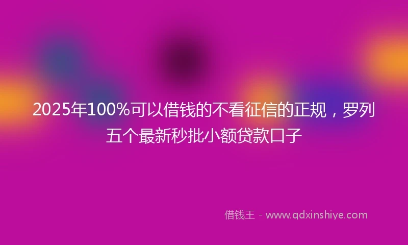2025年100%可以借钱的不看征信的正规，罗列五个最新秒批小额贷款口子