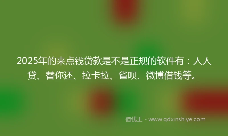 2025年的来点钱贷款是不是正规的软件有：人人贷、替你还、拉卡拉、省呗、微博借钱等。