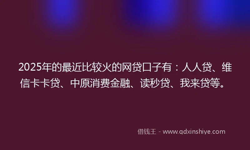 2025年的最近比较火的网贷口子有：人人贷、维信卡卡贷、中原消费金融、读秒贷、我来贷等。