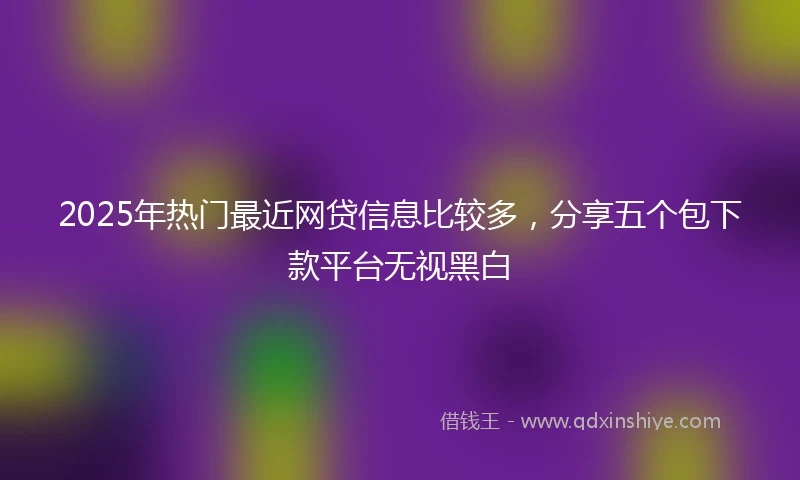 2025年热门最近网贷信息比较多，分享五个包下款平台无视黑白