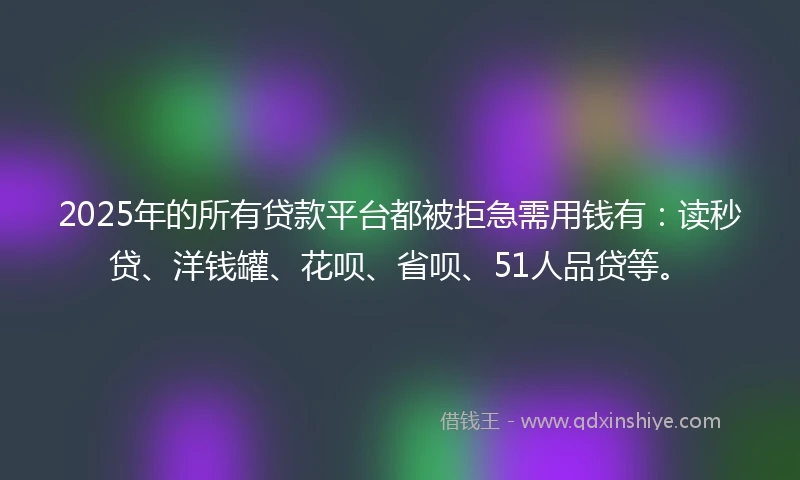 2025年的所有贷款平台都被拒急需用钱有：读秒贷、洋钱罐、花呗、省呗、51人品贷等。