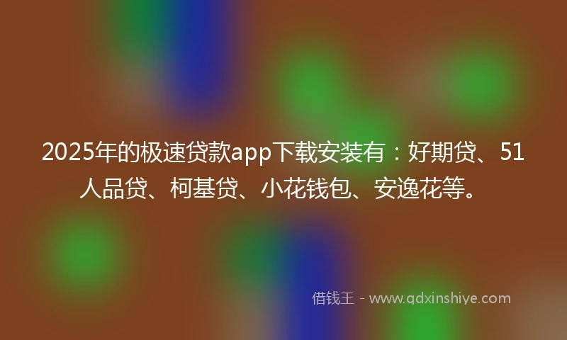 2025年的极速贷款app下载安装有：好期贷、51人品贷、柯基贷、小花钱包、安逸花等。