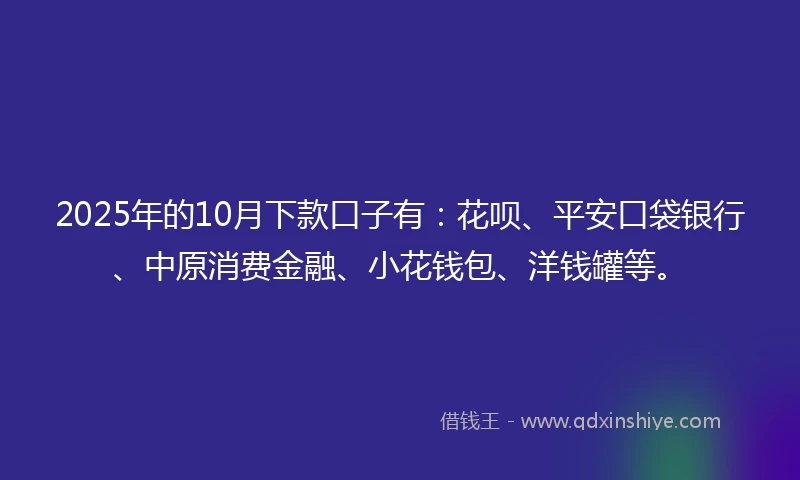 2025年的10月下款口子有：花呗、平安口袋银行、中原消费金融、小花钱包、洋钱罐等。