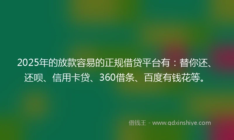 2025年的放款容易的正规借贷平台有：替你还、还呗、信用卡贷、360借条、百度有钱花等。