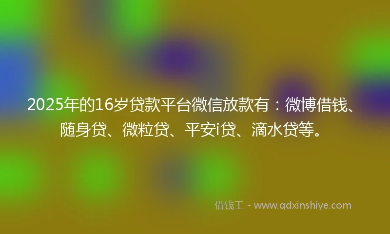 2025年的16岁贷款平台微信放款有：微博借钱、随身贷、微粒贷、平安i贷、滴水贷等。