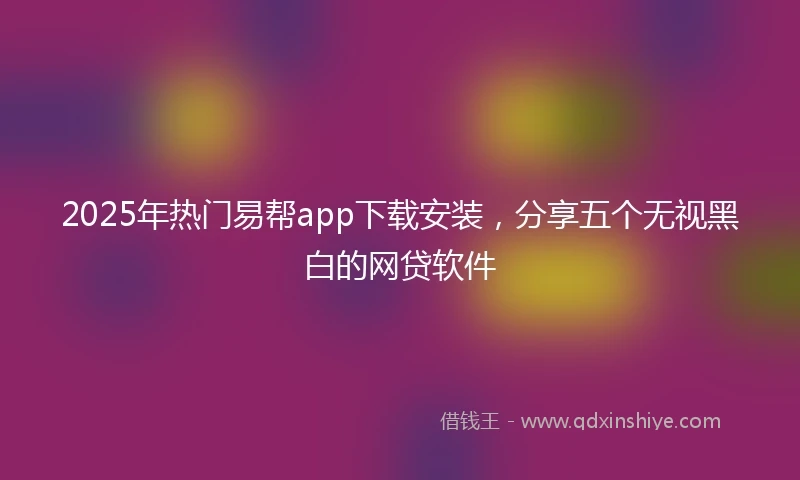 2025年热门易帮app下载安装，分享五个无视黑白的网贷软件