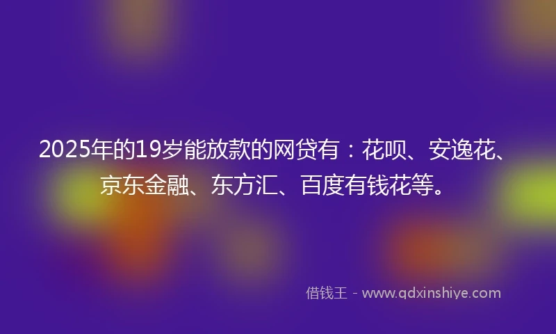 2025年的19岁能放款的网贷有：花呗、安逸花、京东金融、东方汇、百度有钱花等。