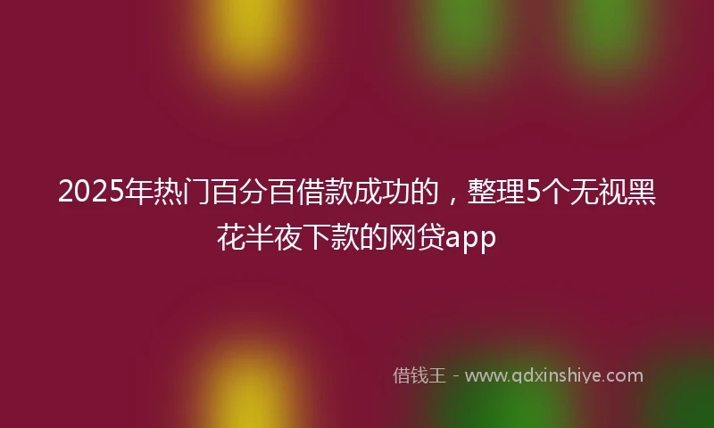 2025年热门百分百借款成功的，整理5个无视黑花半夜下款的网贷app