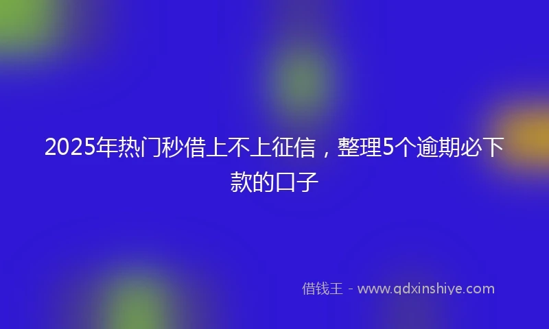 2025年热门秒借上不上征信，整理5个逾期必下款的口子