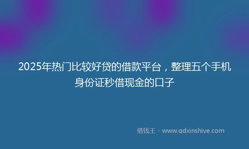 2025年热门比较好贷的借款平台，整理五个手机身份证秒借现金的口子