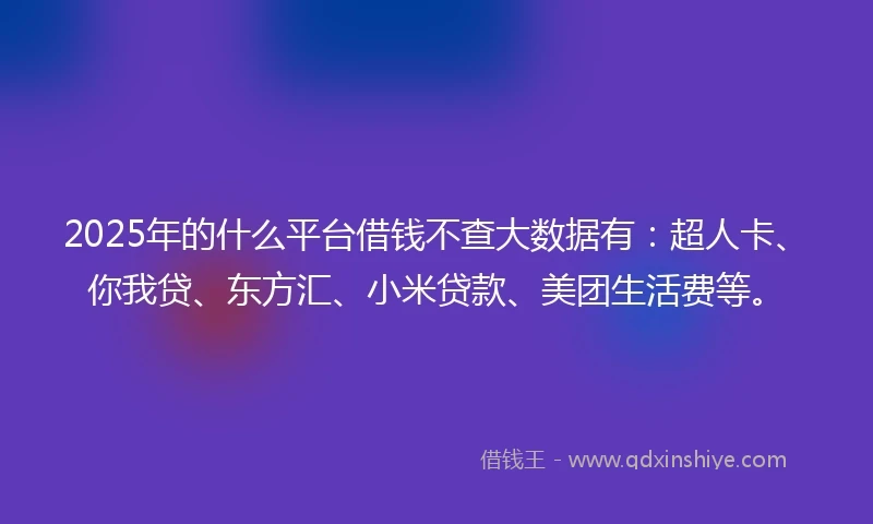 2025年的什么平台借钱不查大数据有：超人卡、你我贷、东方汇、小米贷款、美团生活费等。