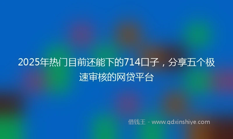 2025年热门目前还能下的714口子，分享五个极速审核的网贷平台