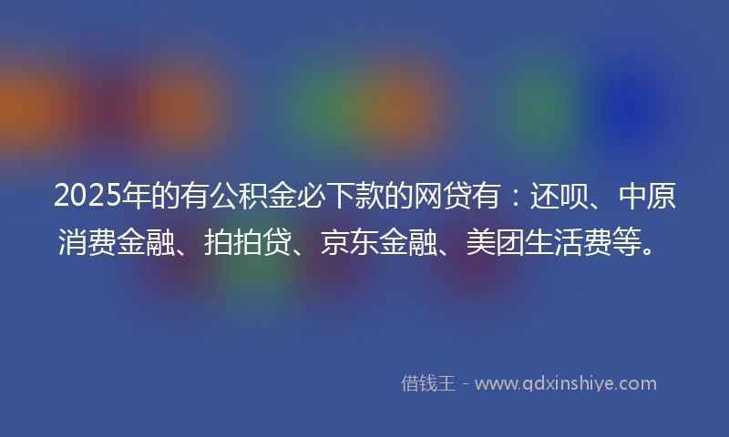 2025年的有公积金必下款的网贷有：还呗、中原消费金融、拍拍贷、京东金融、美团生活费等。