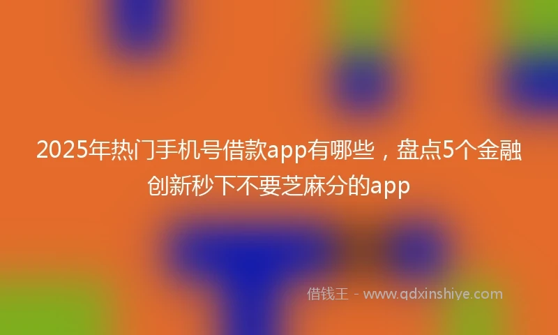 2025年热门手机号借款app有哪些，盘点5个金融创新秒下不要芝麻分的app