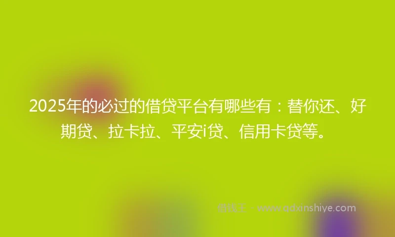 2025年的必过的借贷平台有哪些有：替你还、好期贷、拉卡拉、平安i贷、信用卡贷等。