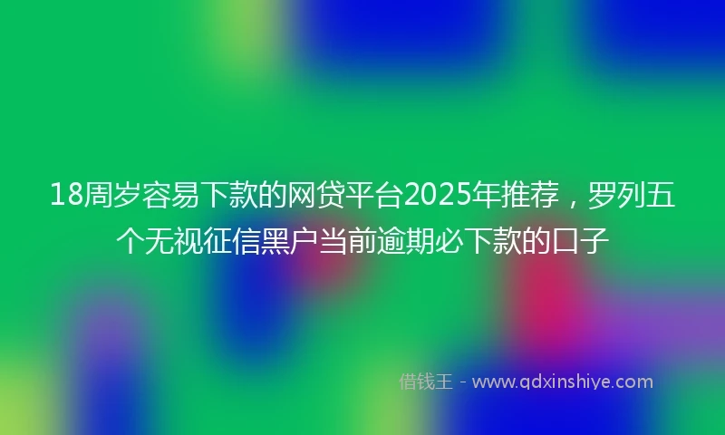 18周岁容易下款的网贷平台2025年推荐，罗列五个无视征信黑户当前逾期必下款的口子