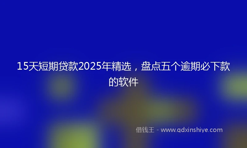 15天短期贷款2025年精选，盘点五个逾期必下款的软件