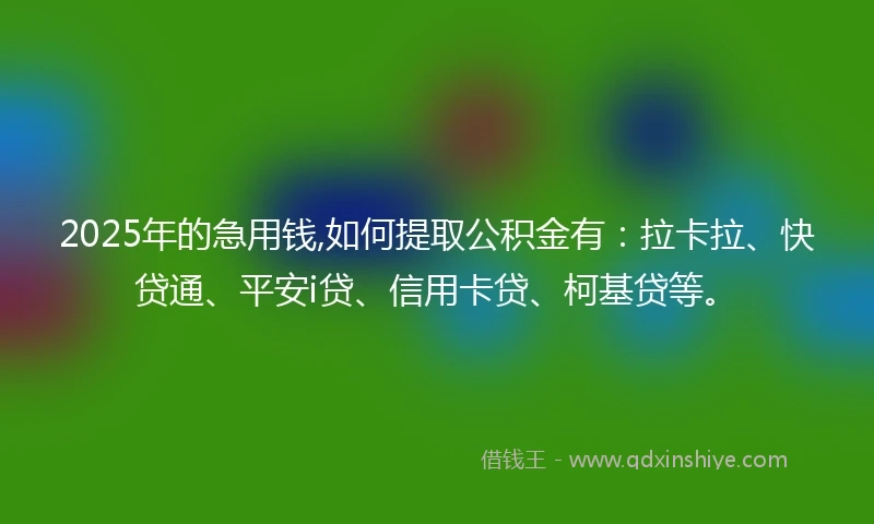 2025年的急用钱,如何提取公积金有：拉卡拉、快贷通、平安i贷、信用卡贷、柯基贷等。