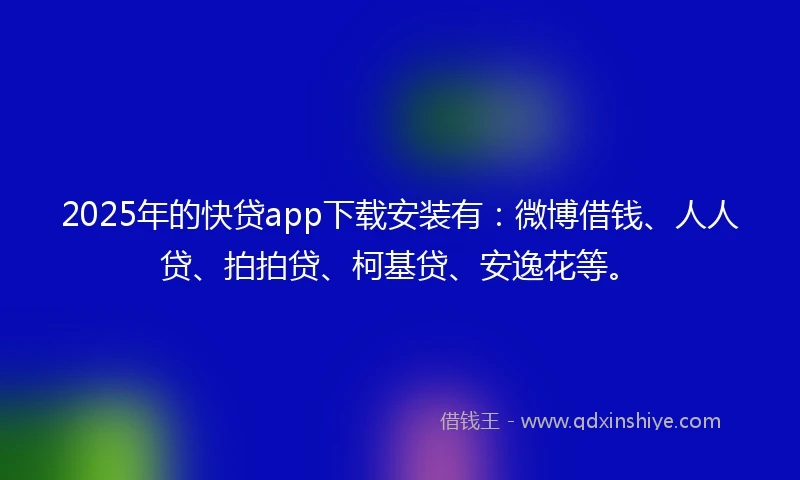 2025年的快贷app下载安装有：微博借钱、人人贷、拍拍贷、柯基贷、安逸花等。
