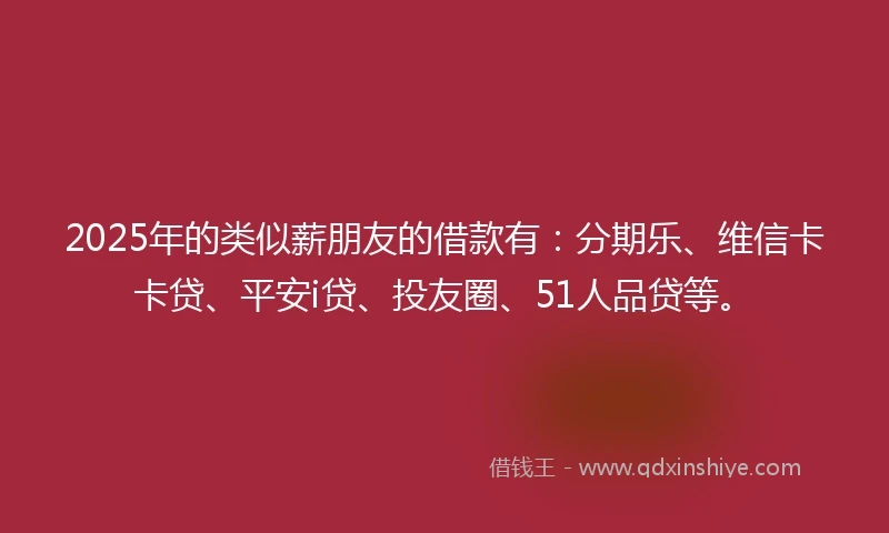 2025年的类似薪朋友的借款有：分期乐、维信卡卡贷、平安i贷、投友圈、51人品贷等。