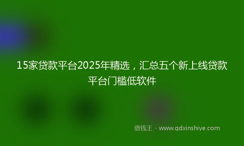 15家贷款平台2025年精选，汇总五个新上线贷款平台门槛低软件