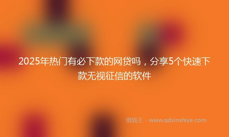 2025年热门有必下款的网贷吗，分享5个快速下款无视征信的软件