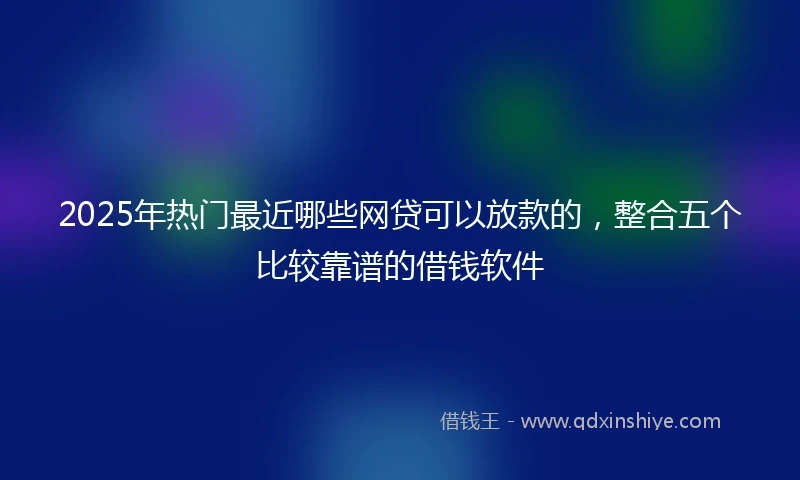 2025年热门最近哪些网贷可以放款的，整合五个比较靠谱的借钱软件