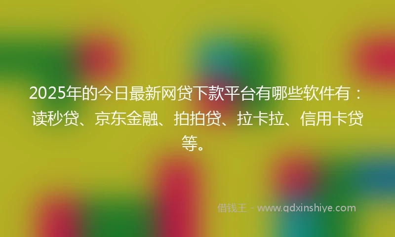 2025年的今日最新网贷下款平台有哪些软件有：读秒贷、京东金融、拍拍贷、拉卡拉、信用卡贷等。