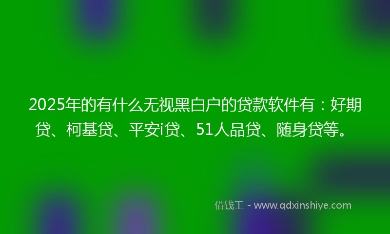 2025年的有什么无视黑白户的贷款软件有：好期贷、柯基贷、平安i贷、51人品贷、随身贷等。