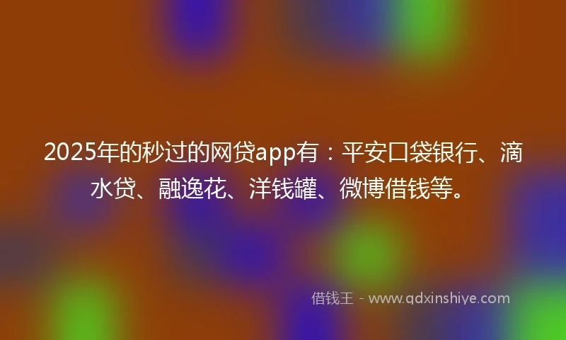 2025年的秒过的网贷app有：平安口袋银行、滴水贷、融逸花、洋钱罐、微博借钱等。
