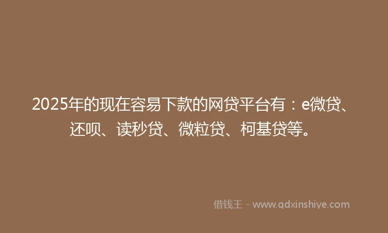 2025年的现在容易下款的网贷平台有：e微贷、还呗、读秒贷、微粒贷、柯基贷等。
